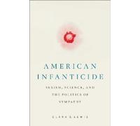 American Infanticide: Sexism, Science, and the Politics of Sympathy (Critical Issues in Crime and Society)