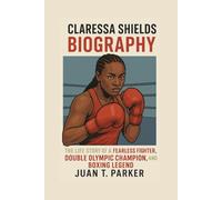 CLARESSA SHIELDS BIOGRAPHY: The Life Story Of A Fearless Fighter, Double Olympic Champion, And Boxing Legend