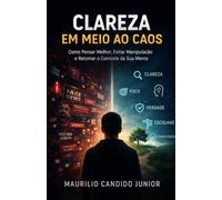 Clareza em Meio ao Caos: Clareza em Meio ao Caos Como Pensar Melhor, Evitar Manipulação e Retomar o Controle da Sua Mente
