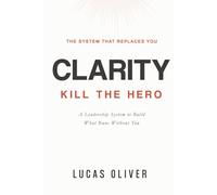 Clarity: Kill the Hero -- A Leadership System to Build What Runs Without You