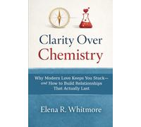 Clarity Over Chemistry: Why Modern Love Keeps You Stuck-and How to Build Relationships That Actually Last