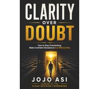 Clarity Over Doubt: The CLEAR Framework for Ending Overthinking and Making Confident Decisions: 1