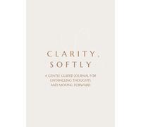 CLARITY, SOFTLY: A GENTLE GUIDED JOURNAL FOR UNTANGLING THOUGHTS AND MOVING FORWARD