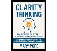 Clarity Thinking: The #1 Micro Skill for Better Decisions, Focus, and Emotional Stability. A Deep, Structured Workbook for Cognitive Precision and Mental Cleanliness