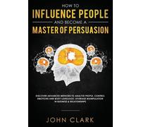 Clark John How to Influence People and Become A Master of Persuasion (Tascabile)