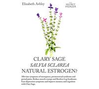 Clary Sage- Salvia sclarea; Natural Estrogen?: Alleviate Symptoms of Menopause, Premenstrual Syndrome and Period Pains. Reduce Muscle Cramps And ... and Cognition with Clary Sage: Volume 6