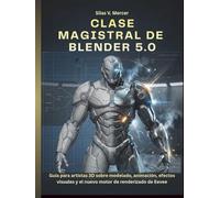 CLASE MAGISTRAL DE BLENDER 5.0: Guía para artistas 3D sobre modelado, animación, efectos visuales y el nuevo motor de renderizado de Eevee