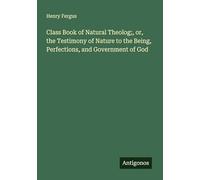 Class Book of Natural Theolog;, or, the Testimony of Nature to the Being, Perfections, and Government of God