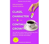 Class, Character & Continuous Growth: The Core Self-Development Framework for a Refined and Confident Life from the Inside Out, for Men and Women