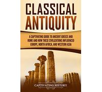 Classical Antiquity: A Captivating Guide to Ancient Greece and Rome and How These Civilizations Influenced Europe, North Africa, and Western Asia