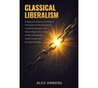Classical Liberalism: A Beginner's Guide to the Political Philosophy of Individual Liberty, Limited Government, and Natural Rights, Including the Social Contract and the Harm Principle