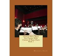 Classical Sheet Music For Clarinet With Clarinet & Piano Duets Book 1: Ten Easy Classical Sheet Music Pieces For Solo Clarinet & Clarinet/Piano Duets: Volume 1