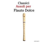 Classici Assoli per Flauto Dolce: Con musiche di Bach, Mozart, Beethoven, Vivaldi e altri compositori