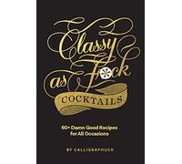Classy As Fuck Cocktails: 60+ Damn Good Recipes for All Occasions
