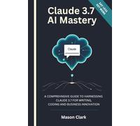 Claude 3.7 AI Mastery: A Comprehensive Guide to Harnessing Claude 3.7 for Writing, Coding, and Business Innovation