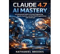 Claude 4.7 AI Mastery: A Professional Guide to Prompt Engineering, Agentic Systems, and Real-World Applications with Anthropic