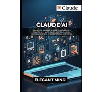 CLAUDE AI: A Complete Beginner’s Guide to Anthropic’s Smarter AI - Safer AI for Writing, Coding, Business, Learning, and Responsible Innovation