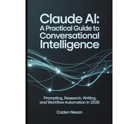 Claude AI A Practical Guide to Conversational Intelligence: Prompting, Research, Writing, and Workflow Automation In 2026: 1