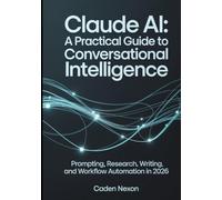 Claude AI A Practical Guide to Conversational Intelligence: Prompting, Research, Writing, and Workflow Automation In 2026