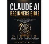 CLAUDE AI BEGINNERS BIBLE: AN UNOFFICIAL PRACTICAL GUIDE TO PROMPTING, PRODUCTIVITY, CONTENT CREATION, RESEARCH, CODING, AUTOMATION, AND AI WORKFLOWS