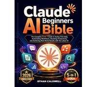 Claude AI Beginners Bible: The Complete 5 in 1 Guide to Saving Time Daily, Automating Workflows, Boosting Productivity, and Achieving Real World Results with the Latest AI