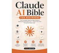 Claude AI Bible for Beginners: The Complete Step-by-Step Guide to Mastering Anthropic's AI - From Your First Prompt to Power User, With 300+ ... Recipes, and a 30-Day Plan (2026 Edition)