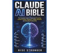 Claude AI Bible: The Complete Guide to Mastering Prompting, Content Creation, Research, Coding, Business, and Everyday Productivity