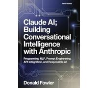 Claude AI; Building Conversational Intelligence with Anthropic: Programming, NLP, Prompt Engineering, API Integration, and Responsible AI