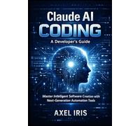 CLAUDE AI CODING: A DEVELOPER'S GUIDE: MASTER INTELLIGENT SOFTWARE CREATION WITH NEXT-GENERATION AUTOMATION TOOLS