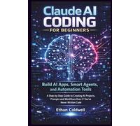Claude AI Coding for Beginners: Build AI Apps, Smart Agents and Automation Tools with Claude Code A Step-by-Step Guide to Creating AI Projects, Prompts and Workflows Even If You’ve Never Written Code