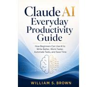 Claude AI Everyday Productivity Guide: How Beginners Can Use AI to Write Better, Work Faster, Automate Tasks, and Save Time