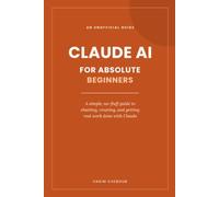 Claude AI for Absolute Beginners: A simple, no-fluff guide to chatting, creating, and getting real work done with Claude