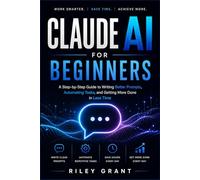 Claude AI for Beginners: A Step-by-Step Guide to Writing Better Prompts, Automating Tasks, and Getting More Done in Less Time