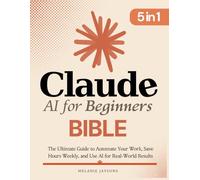 Claude AI for Beginners Bible: [5 in 1] The Ultimate Guide to Automate Your Work, Save Hours Every Week, and Use AI for Real-World Results