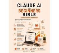 Claude AI For Beginners Bible: Beginner to AI Power User: Master Claude, Build Powerful Workflows, Automate Your Work, and Turn AI Skills Into Income
