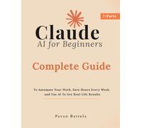 Claude AI for Beginners: Complete Guide To Automate Your Work, Save Hours Every Week, and Use AI To Get Real-Life Results