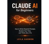 Claude AI for Beginners: How to Write Powerful Prompts, Reclaim Your Time, and Think Like a Pro