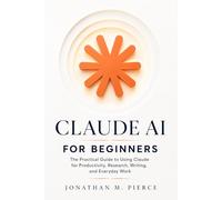 Claude AI for Beginners: The Practical Guide to Using Claude for Productivity, Research, Writing, and Everyday Work: 1