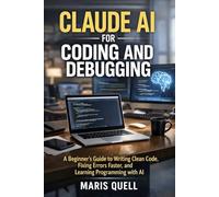 Claude AI for Coding and Debugging: A Beginner’s Guide to Writing Clean Code, Fixing Errors Faster, and Learning Programming with AI