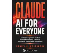 Claude AI for Everyone: A Complete Beginner's Guide to Prompt Engineering, Everyday Automation & Real-World Productivity