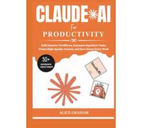 CLAUDE AI FOR PRODUCTIVITY: Build Smarter Workflows, Automate Repetitive Tasks, Create High-Quality Content, and Save Hours Every Week
