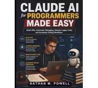 Claude AI for Programmers Made Easy: Build APIs, Automate Debugging, Refactor Legacy Code, and Accelerate Testing Workflows