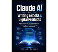 Claude AI for Writing eBooks & Digital Products: A Practical Guide to Creating, Editing, Packaging, and Publishing Digital Products with Claude
