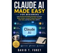 Claude AI Made Easy for Beginners: Learn Practical Prompting Techniques to Create Better Content, Increase Productivity, Simplify Daily Tasks, and Get More Done with AI.