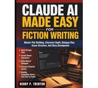 Claude AI Made Easy for Fiction Writing: Master Plot Building, Character Depth, Dialogue Flow, Scene Structure, And Story Development