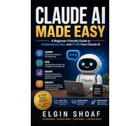 Claude AI Made Easy: How to Use Claude AI to Make Life Easier, Work Smarter, Learn Faster, and Stay Ahead in the AI Age