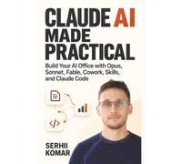 Claude AI Made Practical: Build Your AI Office with Opus, Sonnet, Fable, Cowork, Skills, and Claude Code