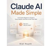 Claude AI Made Simple: A Complete Beginner's Guide to Every Feature - and How to Use Them Well