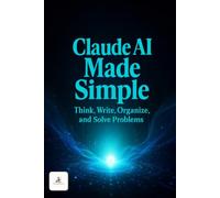 Claude AI Made Simple: Beginner’s Guide to Using Claude Every Day for Work, Learning, Writing, Productivity, and Building New Income Opportunities