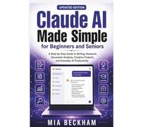 Claude AI Made Simple for Beginners and Seniors: A Step-by-Step Guide to Writing, Research, Document Analysis, Creative Projects, and Everyday AI Productivity